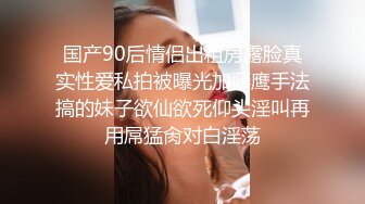 国产90后情侣出租房露脸真实性爱私拍被曝光加藤鹰手法搞的妹子欲仙欲死仰头淫叫再用屌猛肏对白淫荡