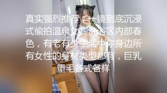 真实强烈推荐，一镜到底沉浸式偸拍温泉女宾洗浴区内部春色，有老有少生活中你身边所有女性的身材类型都有，巨乳重毛各式各样