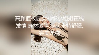 高颜值校园女神级小姐姐在线发情,身材微胖,摸起来特舒服,完美尤物