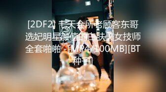 [2DF2] 七天会所老顾客东哥选妃明星颜值的白肤美女技师全套啪啪 -[MP4/100MB][BT种子]