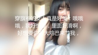 穿旗袍的女人真是好美：哦哦哦，我好想要，里面好滑啊，好想要你的大鸡巴来艹我，