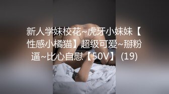 新人学妹校花~虎牙小妹妹【性感小橘猫】超级可爱~掰粉逼~比心自慰【50V】 (19)