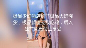 极品少妇酒店约艹极品大奶骚货，极品颜值无敌吃鸡，后入狂艹简直帝王享受