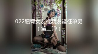 022肥臀女友视频发骚征单男（第二弹）