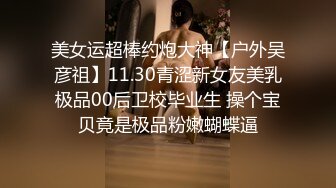 美女运超棒约炮大神【户外吴彦祖】11.30青涩新女友美乳极品00后卫校毕业生 操个宝贝竟是极品粉嫩蝴蝶逼