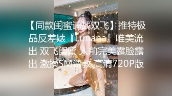 【同款闺蜜请战双飞】推特极品反差婊『Lunana』唯美流出 双飞闺蜜 人前完美露脸露出 激操SM调教 高清720P版