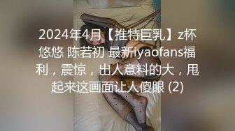 2024年4月【推特巨乳】z杯悠悠 陈若初 最新iyaofans福利，震惊，出人意料的大，甩起来这画面让人傻眼 (2)