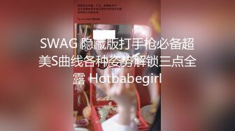 SWAG 隐藏版打手枪必备超美S曲线各种姿势解锁三点全露 Hotbabegirl