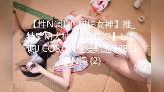 【性N调J❤️猫娘女神】推_特S_M大神『ILLUSIO』最新调J COS女N性爱甄选 捆B口爆N操 (2)