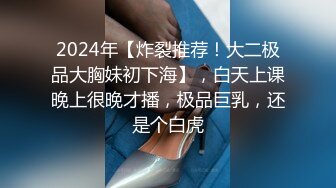 2024年【炸裂推荐！大二极品大胸妹初下海】，白天上课晚上很晚才播，极品巨乳，还是个白虎