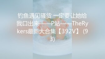 钓鱼遇见骚货 一定要让她给我口出来——P站——TheRykers最新大合集【392V】 (93)