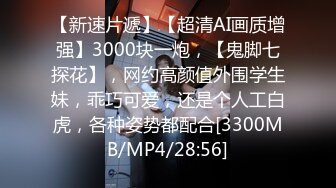 【新速片遞】【超清AI画质增强】3000块一炮，【鬼脚七探花】，网约高颜值外围学生妹，乖巧可爱，还是个人工白虎，各种姿势都配合[3300MB/MP4/28:56]