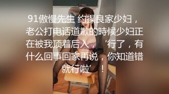 91傲慢先生 约操良家少妇，老公打电话道歉的時候少妇正在被我顶着后入，‘行了，有什么回事回家再说，你知道错就行啦’！