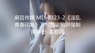 麻豆传媒 MD-0323-2《淫乱青春印象》下??情欲陷阱强制换伴侣-孟若羽