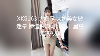 XKG163 大奶露 大奶美女被迷晕 惨遭猥琐司机强奸 星空无限传媒