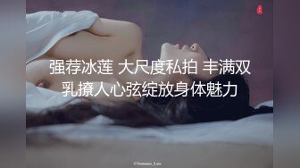 强荐冰莲 大尺度私拍 丰满双乳撩人心弦绽放身体魅力