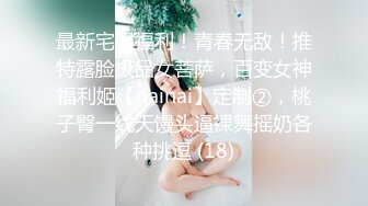 最新宅男福利！青春无敌！推特露脸极品女菩萨，百变女神福利姬【nainai】定制②，桃子臀一线天馒头逼裸舞摇奶各种挑逗 (18)