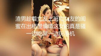 渣男趁着女友上班和女友的闺蜜在出租屋偷情这女的真是骚一边吃屌一边玩手机