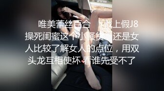 ❤️唯美蕾丝百合❤️戴上假J8操死闺蜜这个小骚货，还是女人比较了解女人的点位，用双头龙互相使坏 看谁先受不了