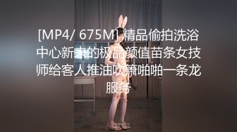 [MP4/ 675M] 精品偷拍洗浴中心新来的极品颜值苗条女技师给客人推油吹箫啪啪一条龙服务