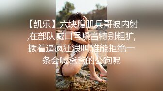 【凯乐】六块腹肌兵哥被内射,在部队喊口号嗓音特别粗犷,撅着逼疯狂浪叫,谁能拒绝一条会喊爸爸的公狗呢