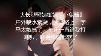 ✿大长腿骚婊御姐『小兔酱』户外喷水紫薇，大马路上一字马太敏感了，车还一直给我打喇叭，吓得我腿都软了