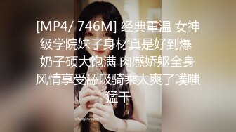 [MP4/ 746M] 经典重温 女神级学院妹子身材真是好到爆 奶子硕大饱满 肉感娇躯全身风情享受舔吸骑乘太爽了噗嗤猛干