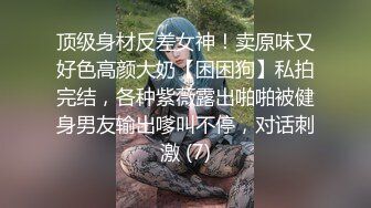 顶级身材反差女神！卖原味又好色高颜大奶【困困狗】私拍完结，各种紫薇露出啪啪被健身男友输出嗲叫不停，对话刺激 (7)