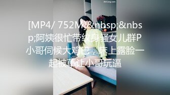 [MP4/ 752M]&nbsp;&nbsp;阿姨很忙带纹身骚女儿群P小哥伺候大鸡巴，床上露脸一起被草让小哥玩逼