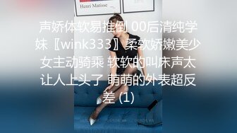 声娇体软易推倒 00后清纯学妹〖wink333〗柔软娇嫩美少女主动骑乘 软软的叫床声太让人上头了 萌萌的外表超反差 (1)