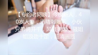 【专约老阿姨】今夜新人，40岁人妻，酒精刺激下，小伙兄弟俩开干，风骚妩媚，骚姐姐浪劲十足，超清画质