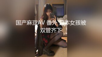 国产麻豆AV 番外 日本女孩被双管齐下