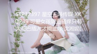 STP32397 星空无限传媒 XKQP39 可爱女孩阴道骚痒只有大鸡巴插入才能止痒 沈湘妮(湘湘)