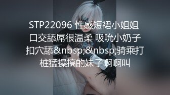 STP22096 性感短裙小姐姐 口交舔屌很温柔 吸吮小奶子扣穴舔&nbsp;&nbsp;骑乘打桩猛操搞的妹子啊啊叫