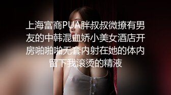 上海富商PUA胖叔叔微撩有男友的中韩混血娇小美女酒店开房啪啪啪无套内射在她的体内留下我滚烫的精液