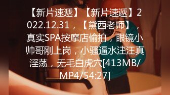 【新片速遞】【新片速遞】2022.12.31，【黛西老师】，真实SPA按摩店偷拍，眼镜小帅哥刚上岗，小骚逼水汪汪真淫荡，无毛白虎穴[413MB/MP4/54:27]