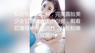 私密电报群福利，完美露脸美少女甘愿做金主小母狗，戴着肛塞各种啪啪调教，私处粉嫩，性奴属性拉满